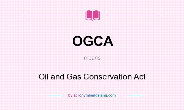 What does OGCA mean? It stands for Oil and Gas Conservation Act