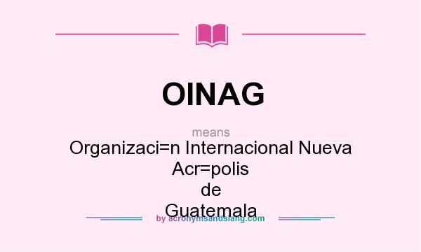 What does OINAG mean? It stands for Organizaci=n Internacional Nueva Acr=polis de Guatemala