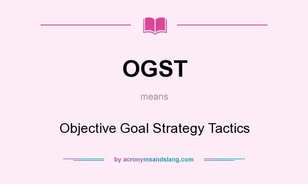 What does OGST mean? It stands for Objective Goal Strategy Tactics