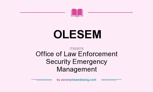 What does OLESEM mean? It stands for Office of Law Enforcement Security Emergency Management