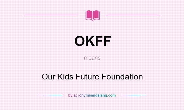 What does OKFF mean? It stands for Our Kids Future Foundation