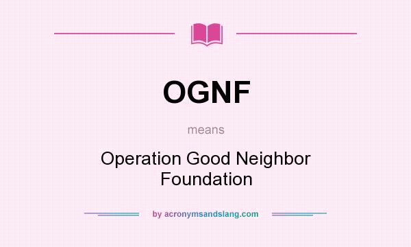 What does OGNF mean? It stands for Operation Good Neighbor Foundation