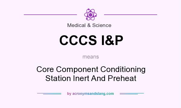 What does CCCS I&P mean? It stands for Core Component Conditioning Station Inert And Preheat