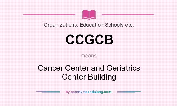 What does CCGCB mean? It stands for Cancer Center and Geriatrics Center Building