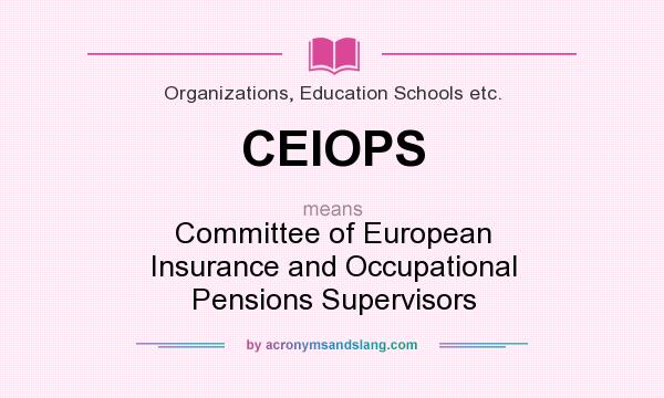 What does CEIOPS mean? It stands for Committee of European Insurance and Occupational Pensions Supervisors