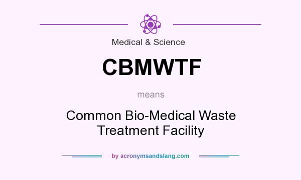 What does CBMWTF mean? It stands for Common Bio-Medical Waste Treatment Facility