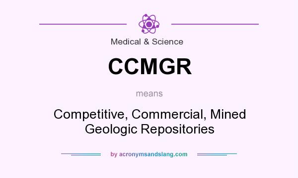 What does CCMGR mean? It stands for Competitive, Commercial, Mined Geologic Repositories