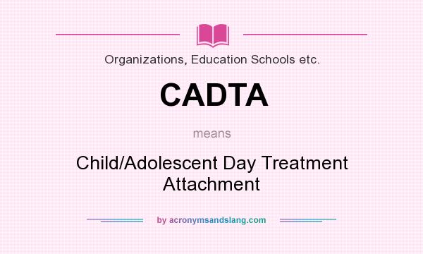 What does CADTA mean? It stands for Child/Adolescent Day Treatment Attachment