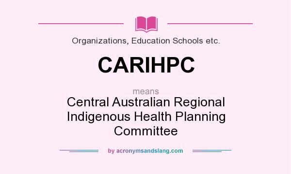 What does CARIHPC mean? It stands for Central Australian Regional Indigenous Health Planning Committee
