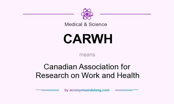 What does CARWH mean? It stands for Canadian Association for Research on Work and Health