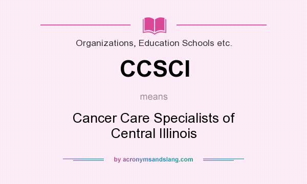 What does CCSCI mean? It stands for Cancer Care Specialists of Central Illinois
