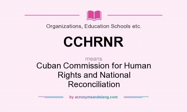 What does CCHRNR mean? It stands for Cuban Commission for Human Rights and National Reconciliation