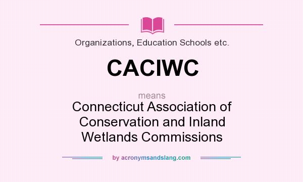 What does CACIWC mean? It stands for Connecticut Association of Conservation and Inland Wetlands Commissions