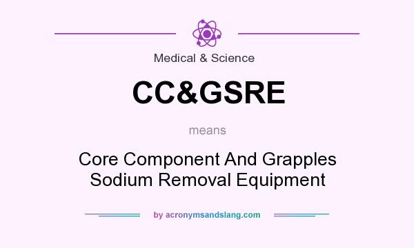 What does CC&GSRE mean? It stands for Core Component And Grapples Sodium Removal Equipment