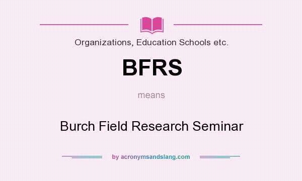 What does BFRS mean? It stands for Burch Field Research Seminar