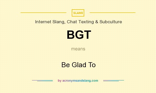 What does BGT mean? It stands for Be Glad To