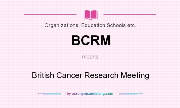 What does BCRM mean? It stands for British Cancer Research Meeting
