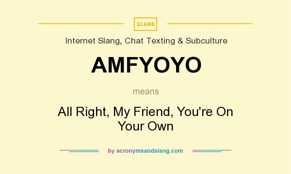 What does AMFYOYO mean? It stands for All Right, My Friend, You`re On Your Own