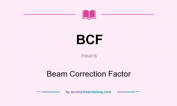 What does BCF mean? It stands for Beam Correction Factor