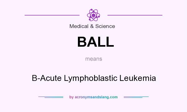 What does BALL mean? It stands for B-Acute Lymphoblastic Leukemia