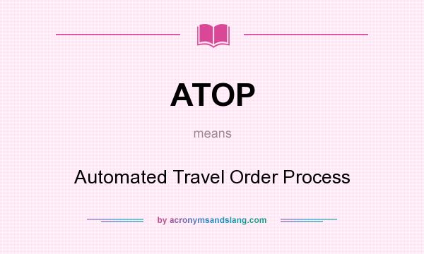 What does ATOP mean? It stands for Automated Travel Order Process
