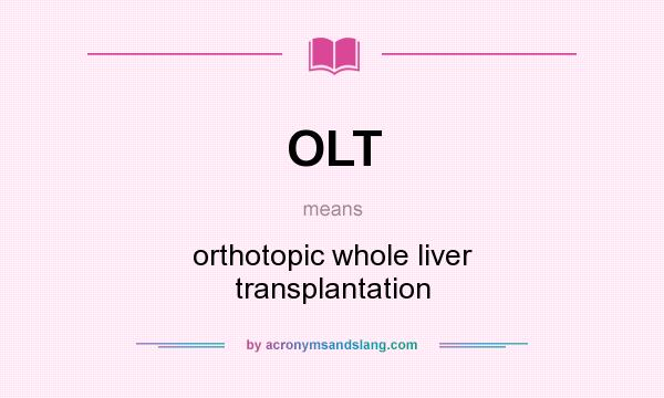 What does OLT mean? It stands for orthotopic whole liver transplantation