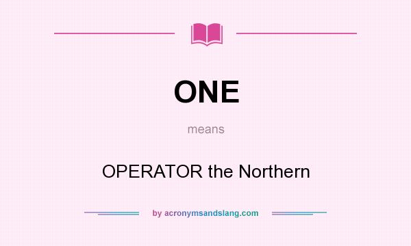 What does ONE mean? It stands for OPERATOR the Northern