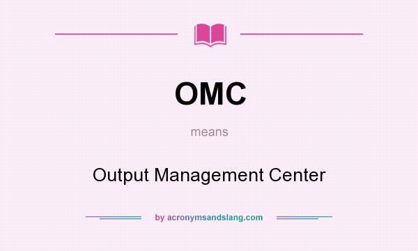What does OMC mean? It stands for Output Management Center