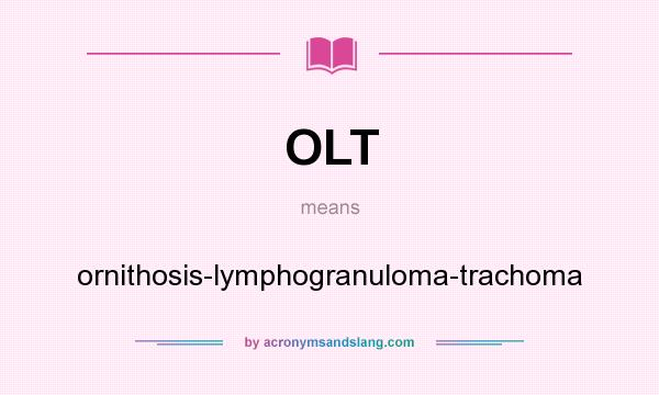 What does OLT mean? It stands for ornithosis-lymphogranuloma-trachoma