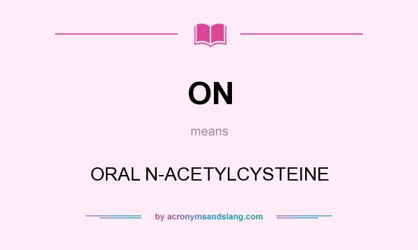 What does ON mean? It stands for ORAL N-ACETYLCYSTEINE