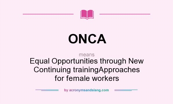What does ONCA mean? It stands for Equal Opportunities through New Continuing trainingApproaches for female workers