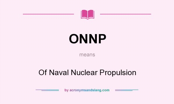 What does ONNP mean? It stands for Of Naval Nuclear Propulsion