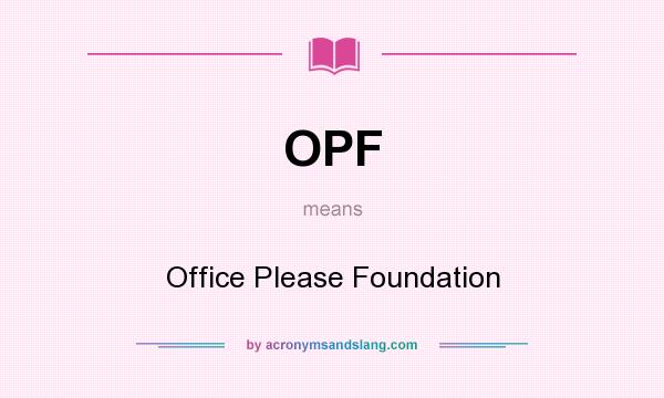 What does OPF mean? It stands for Office Please Foundation