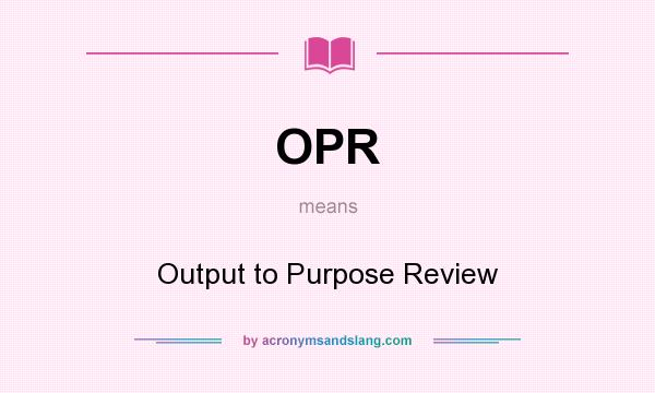 What does OPR mean? It stands for Output to Purpose Review