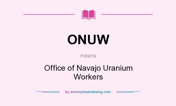 What does ONUW mean? It stands for Office of Navajo Uranium Workers
