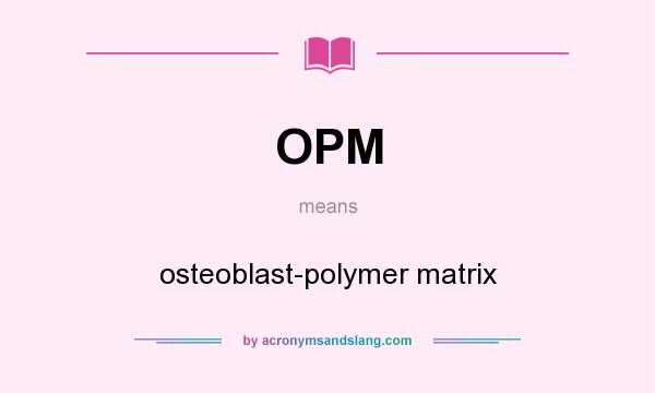 What does OPM mean? It stands for osteoblast-polymer matrix