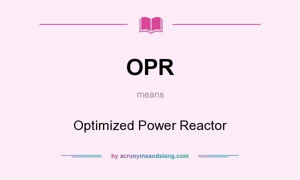 What does OPR mean? It stands for Optimized Power Reactor