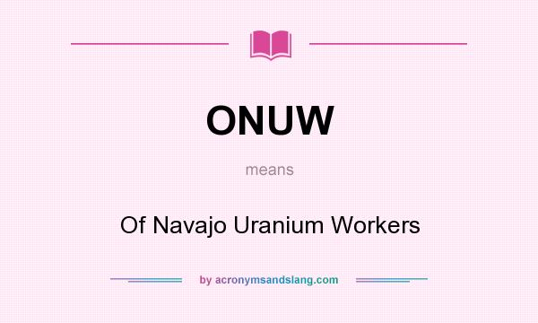 What does ONUW mean? It stands for Of Navajo Uranium Workers