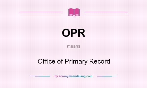 What does OPR mean? It stands for Office of Primary Record