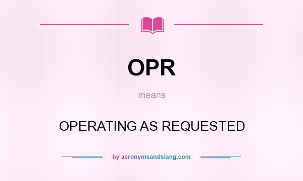 What does OPR mean? It stands for OPERATING AS REQUESTED