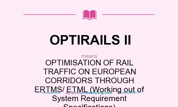 What does OPTIRAILS II mean? It stands for OPTIMISATION OF RAIL TRAFFIC ON EUROPEAN CORRIDORS THROUGH ERTMS/ ETML (Working out of System Requirement Specifications)