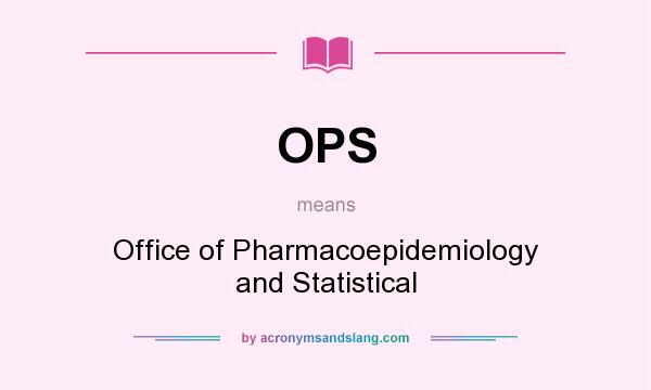 What does OPS mean? It stands for Office of Pharmacoepidemiology and Statistical