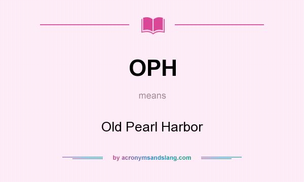 What does OPH mean? It stands for Old Pearl Harbor