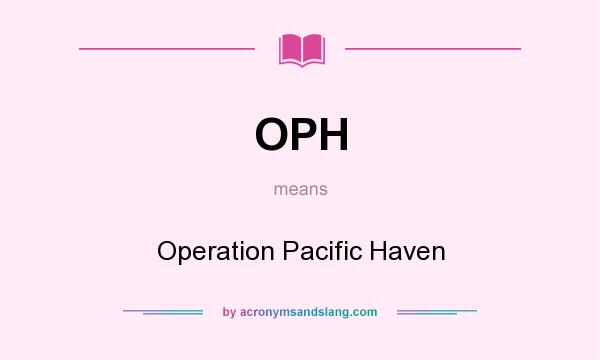 What does OPH mean? It stands for Operation Pacific Haven