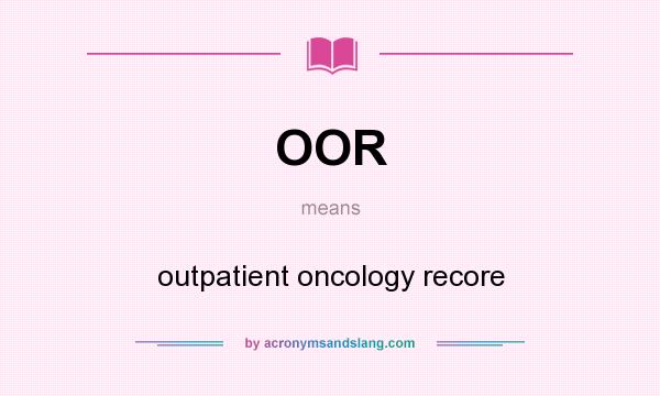 What does OOR mean? It stands for outpatient oncology recore
