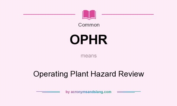 What does OPHR mean? It stands for Operating Plant Hazard Review
