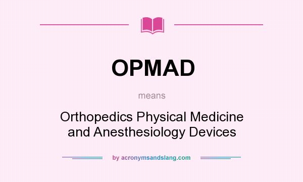 What does OPMAD mean? It stands for Orthopedics Physical Medicine and Anesthesiology Devices