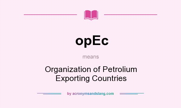 What does opEc mean? It stands for Organization of Petrolium Exporting Countries