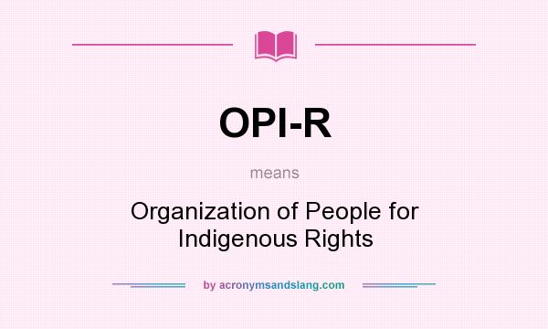 What does OPI-R mean? It stands for Organization of People for Indigenous Rights