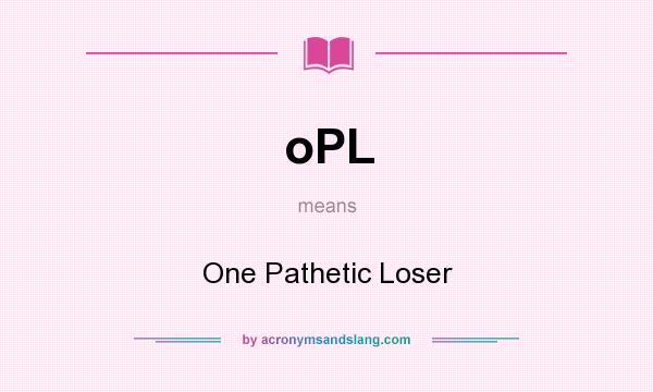 What does oPL mean? It stands for One Pathetic Loser